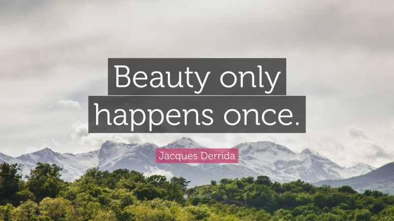 Jacques Derrida Quote: “Beauty only happens once.”
