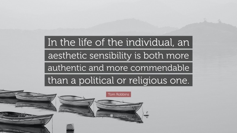 Tom Robbins Quote: “In the life of the individual, an aesthetic sensibility is both more authentic and more commendable than a political or religious one.”