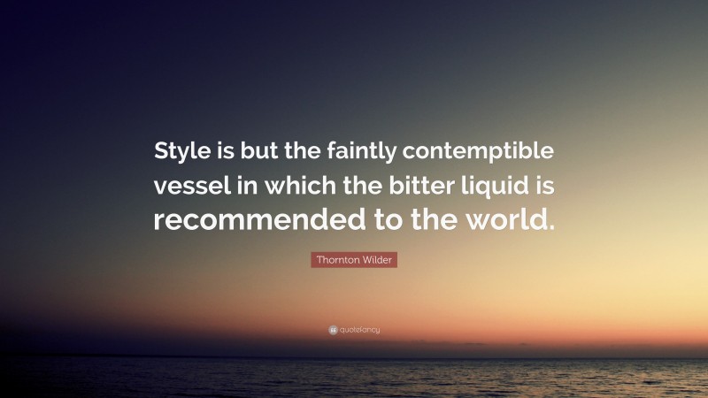 Thornton Wilder Quote: “Style is but the faintly contemptible vessel in which the bitter liquid is recommended to the world.”