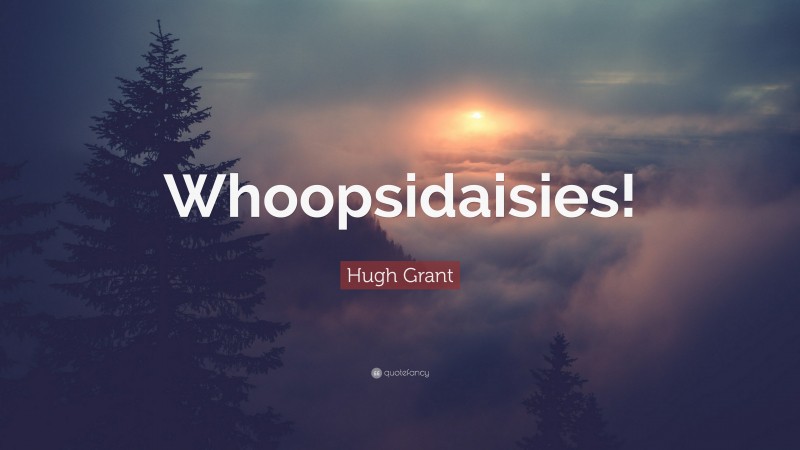 Hugh Grant Quote: “Whoopsidaisies!”