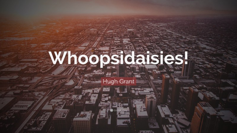 Hugh Grant Quote: “Whoopsidaisies!”