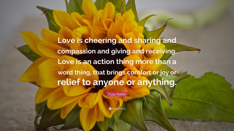 Ziggy Marley Quote: “Love is cheering and sharing and compassion and giving and receiving. Love is an action thing more than a word thing, that brings comfort or joy or relief to anyone or anything.”