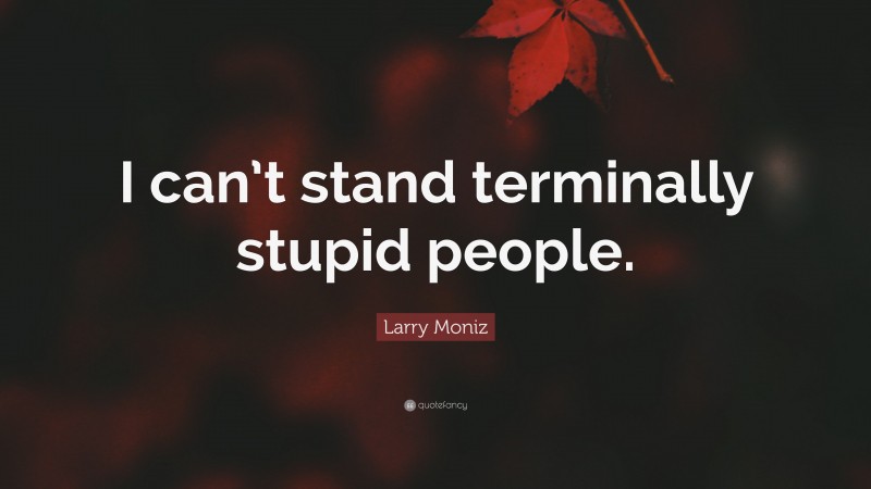 Larry Moniz Quote: “I can’t stand terminally stupid people.”