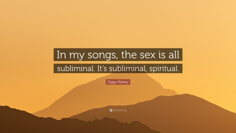 Ziggy Marley Quote: “In my songs, the sex is all subliminal. It’s subliminal, spiritual.”