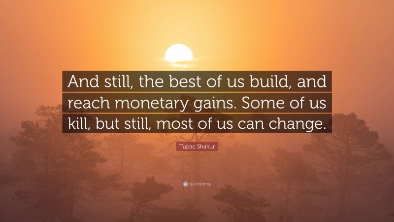 Tupac Shakur Quote: “And still, the best of us build, and reach monetary gains. Some of us kill, but still, most of us can change.”