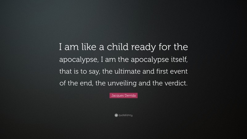 Jacques Derrida Quote: “I am like a child ready for the apocalypse, I am the apocalypse itself, that is to say, the ultimate and first event of the end, the unveiling and the verdict.”