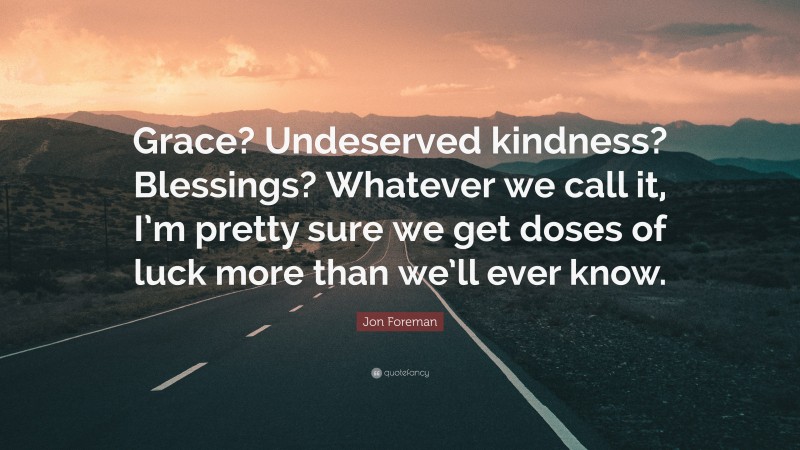 Jon Foreman Quote: “Grace? Undeserved kindness? Blessings? Whatever we call it, I’m pretty sure we get doses of luck more than we’ll ever know.”