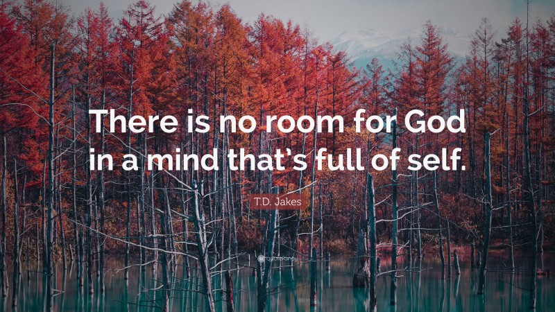 T.D. Jakes Quote: “There is no room for God in a mind that’s full of self.”