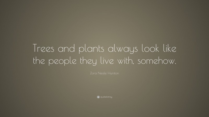 Zora Neale Hurston Quote: “Trees and plants always look like the people they live with, somehow.”