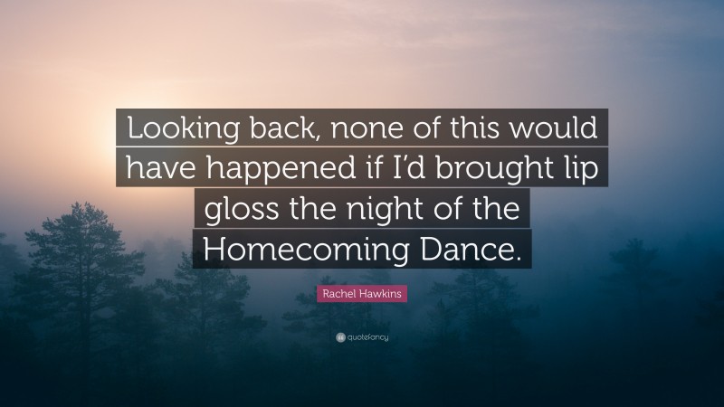 Rachel Hawkins Quote: “Looking back, none of this would have happened if I’d brought lip gloss the night of the Homecoming Dance.”