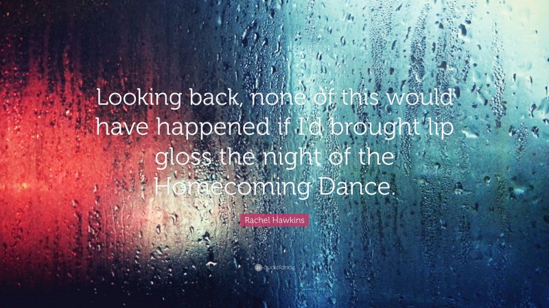 Rachel Hawkins Quote: “Looking back, none of this would have happened if I’d brought lip gloss the night of the Homecoming Dance.”