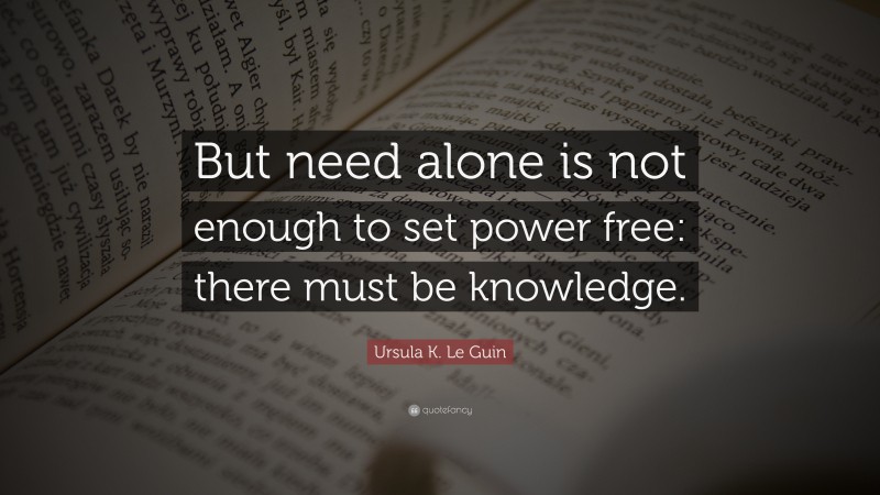 Ursula K. Le Guin Quote: “But need alone is not enough to set power free: there must be knowledge.”