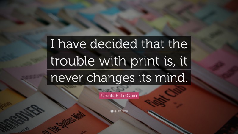 Ursula K. Le Guin Quote: “I have decided that the trouble with print is, it never changes its mind.”