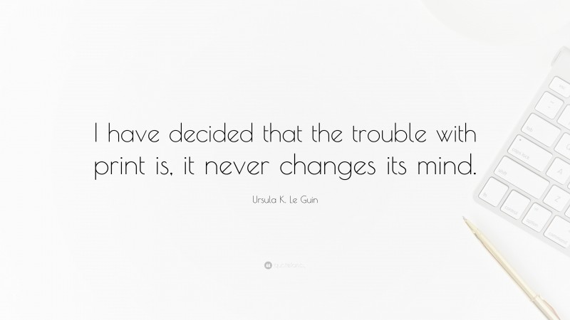 Ursula K. Le Guin Quote: “I have decided that the trouble with print is, it never changes its mind.”