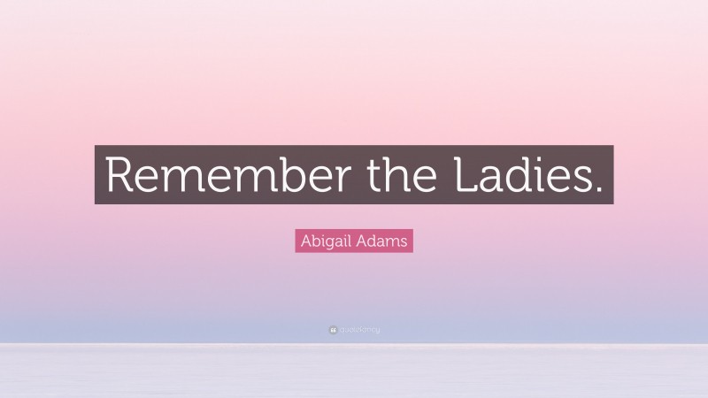 Abigail Adams Quote: “Remember the Ladies.”