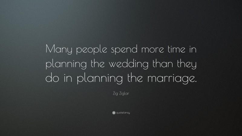 Zig Ziglar Quote: “Many people spend more time in planning the wedding than they do in planning the marriage.”