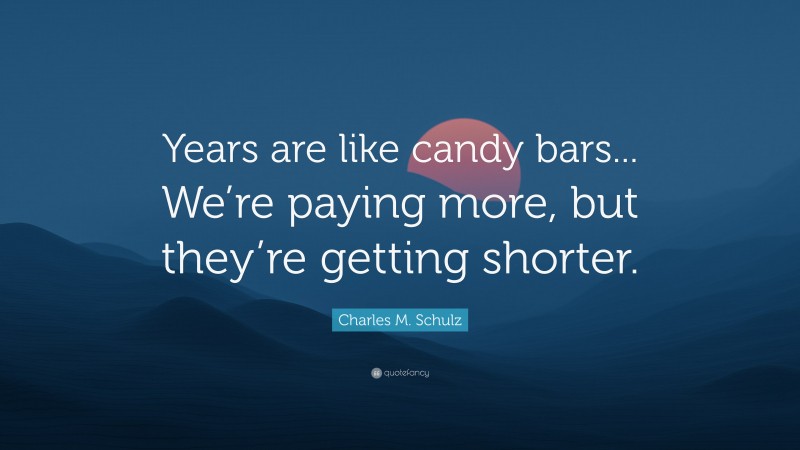 Charles M. Schulz Quote: “Years are like candy bars... We’re paying more, but they’re getting shorter.”