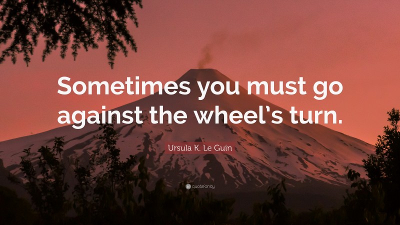 Ursula K. Le Guin Quote: “Sometimes you must go against the wheel’s turn.”