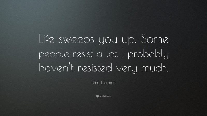 Uma Thurman Quote: “Life sweeps you up. Some people resist a lot. I probably haven’t resisted very much.”