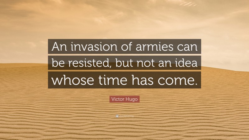 Victor Hugo Quote: “An invasion of armies can be resisted, but not an idea whose time has come.”