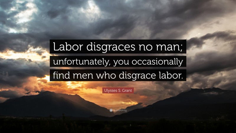 Ulysses S. Grant Quote: “Labor disgraces no man; unfortunately, you occasionally find men who disgrace labor.”