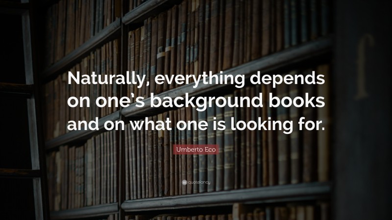 Umberto Eco Quote: “Naturally, everything depends on one’s background books and on what one is looking for.”