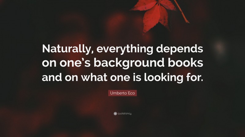 Umberto Eco Quote: “Naturally, everything depends on one’s background books and on what one is looking for.”