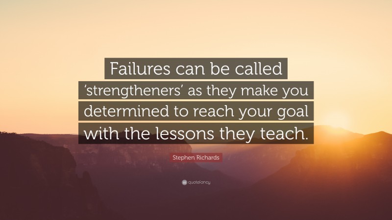 Stephen Richards Quote: “Failures can be called ‘strengtheners’ as they make you determined to reach your goal with the lessons they teach.”