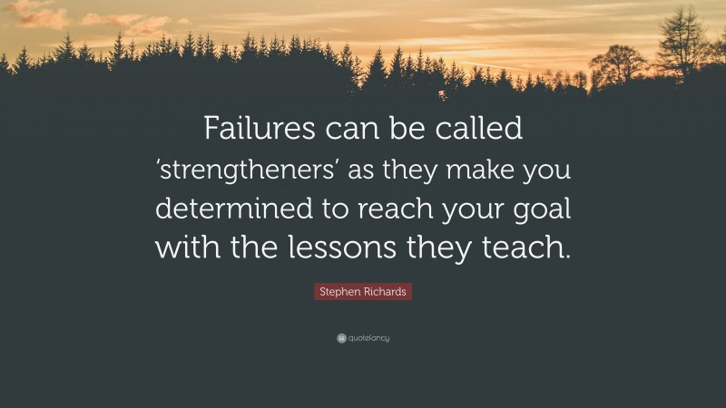 Stephen Richards Quote: “Failures can be called ‘strengtheners’ as they make you determined to reach your goal with the lessons they teach.”