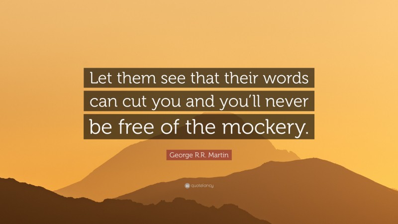 George R.R. Martin Quote: “Let them see that their words can cut you and you’ll never be free of the mockery.”