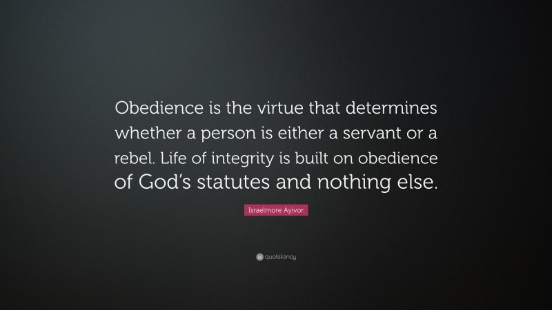 Israelmore Ayivor Quote: “Obedience is the virtue that determines whether a person is either a servant or a rebel. Life of integrity is built on obedience of God’s statutes and nothing else.”