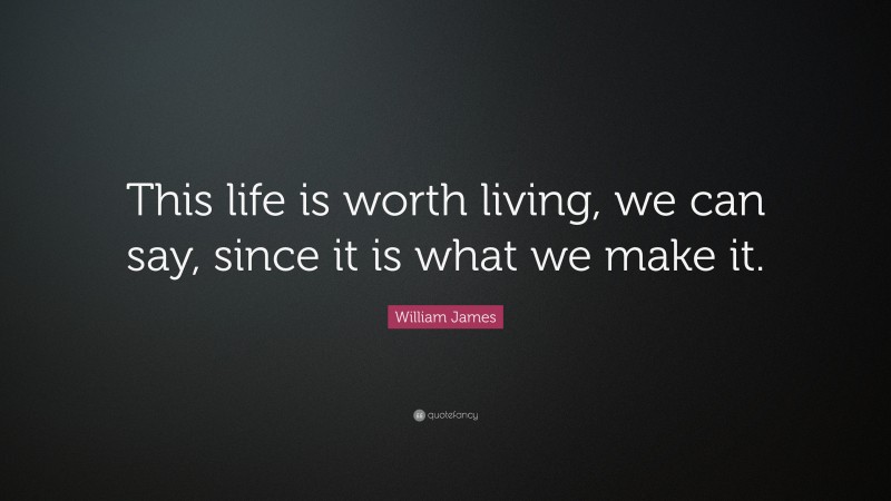 William James Quote: “This life is worth living, we can say, since it is what we make it.”