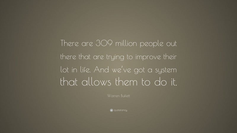 Warren Buffett Quote: “There are 309 million people out there that are trying to improve their lot in life. And we’ve got a system that allows them to do it.”