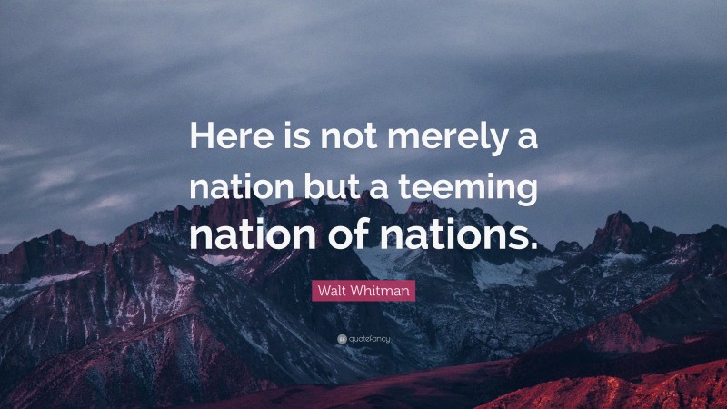 Walt Whitman Quote: “Here is not merely a nation but a teeming nation of nations.”