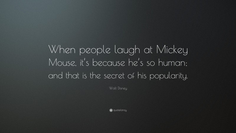 Walt Disney Quote: “When people laugh at Mickey Mouse, it’s because he’s so human; and that is the secret of his popularity.”
