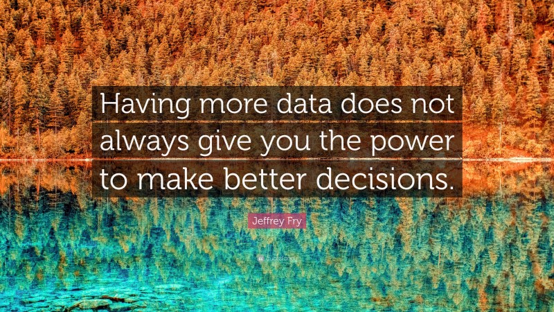Jeffrey Fry Quote: “Having more data does not always give you the power to make better decisions.”
