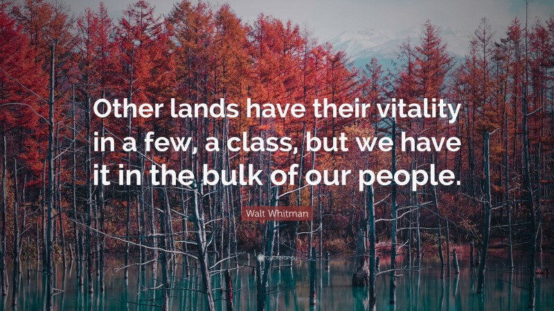 Walt Whitman Quote: “Other lands have their vitality in a few, a class, but we have it in the bulk of our people.”