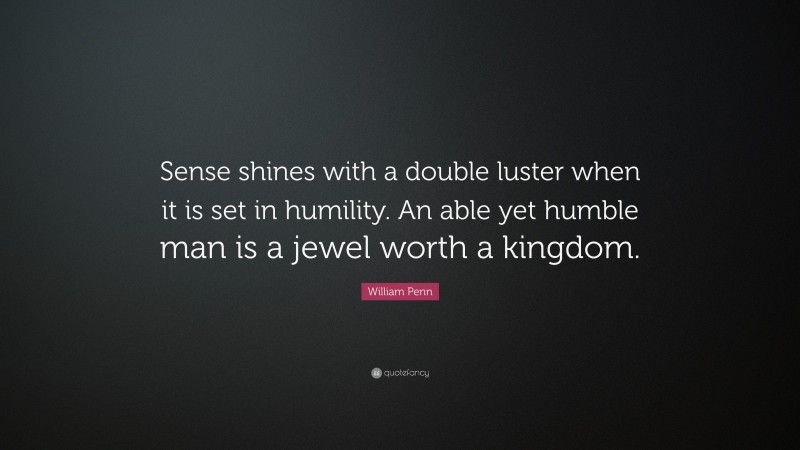 William Penn Quote: “Sense shines with a double luster when it is set in humility. An able yet humble man is a jewel worth a kingdom.”