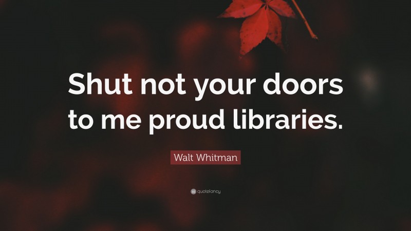 Walt Whitman Quote: “Shut not your doors to me proud libraries.”