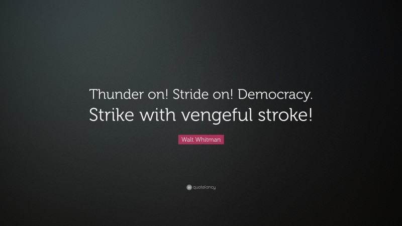 Walt Whitman Quote: “Thunder on! Stride on! Democracy. Strike with vengeful stroke!”