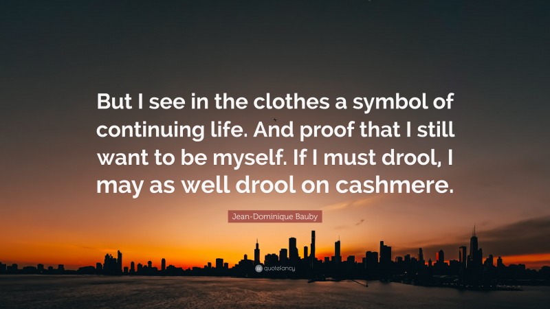 Jean-Dominique Bauby Quote: “But I see in the clothes a symbol of continuing life. And proof that I still want to be myself. If I must drool, I may as well drool on cashmere.”