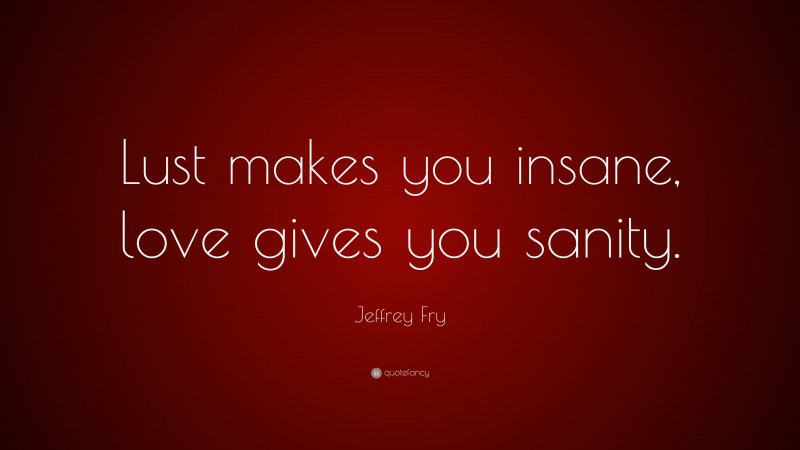 Jeffrey Fry Quote: “Lust makes you insane, love gives you sanity.”