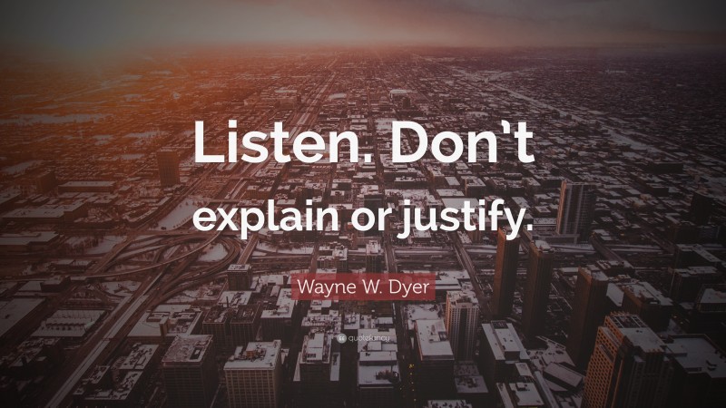 Wayne W. Dyer Quote: “Listen. Don’t explain or justify.”