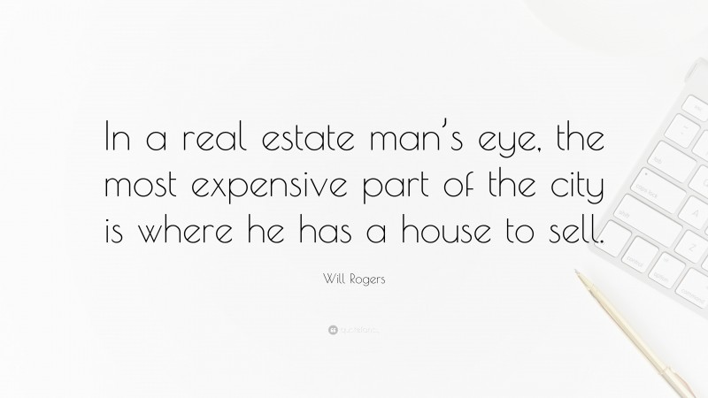 Will Rogers Quote: “In a real estate man’s eye, the most expensive part of the city is where he has a house to sell.”