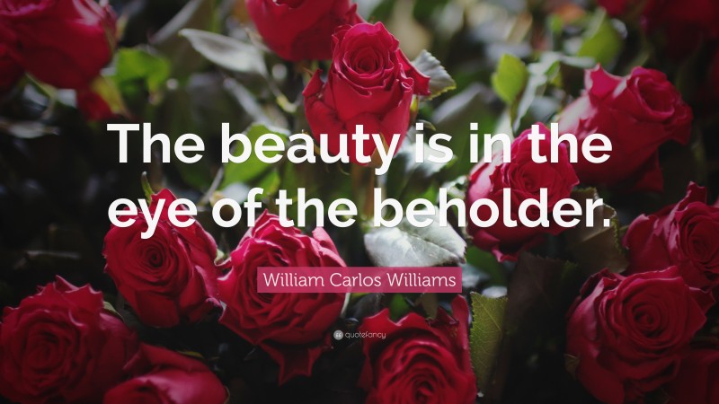 William Carlos Williams Quote: “The beauty is in the eye of the beholder.”