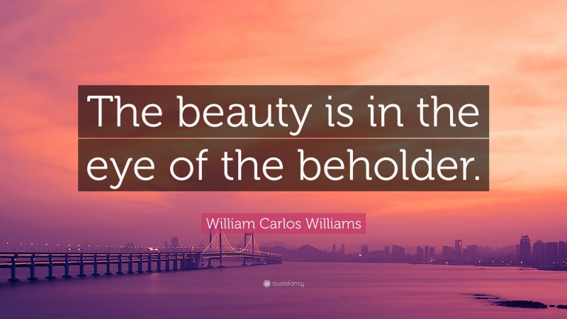 William Carlos Williams Quote: “The beauty is in the eye of the beholder.”