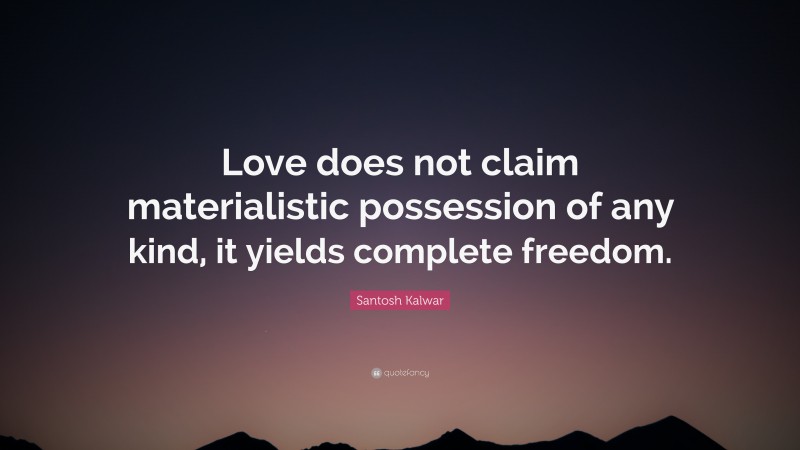 Santosh Kalwar Quote: “Love does not claim materialistic possession of any kind, it yields complete freedom.”