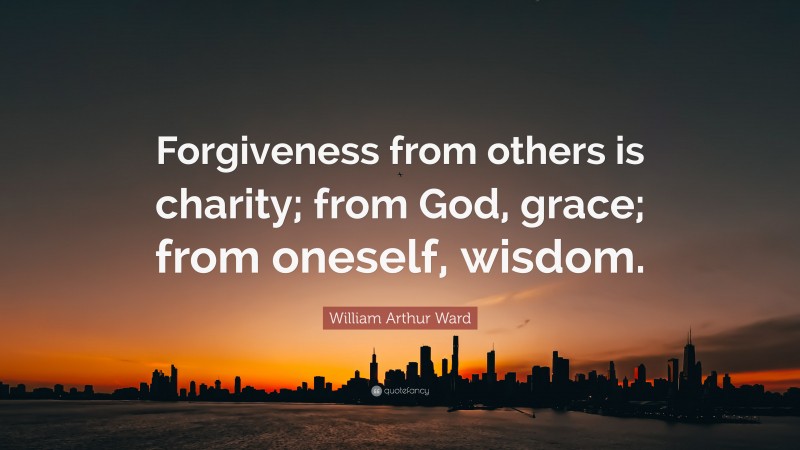 William Arthur Ward Quote: “Forgiveness from others is charity; from God, grace; from oneself, wisdom.”