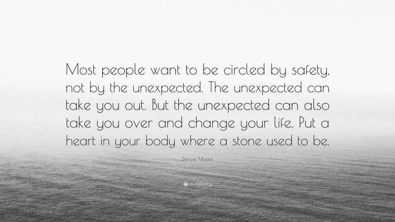 Denver Moore Quote: “Most people want to be circled by safety, not by the unexpected. The unexpected can take you out. But the unexpected can also take you over and change your life. Put a heart in your body where a stone used to be.”