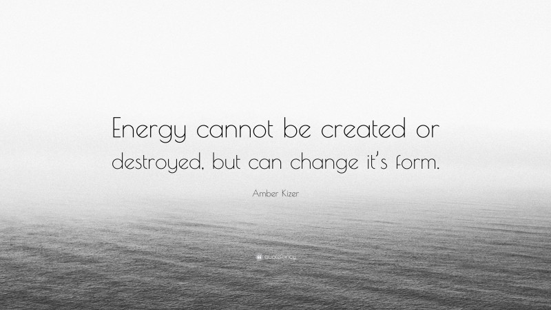 Amber Kizer Quote: “Energy cannot be created or destroyed, but can change it’s form.”